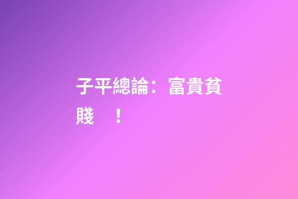 子平總論：富貴貧賤！